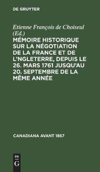 Mémoire Historique Sur La Négotiation de la France Et de l'Angleterre, Depuis Le 26. Mars 1761 Jusqu'au 20. Septembre de la Même Année