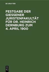 Festgabe Der Gießener Juristenfakultät Für Dr. Heinrich Dernburg Zum 4. April 1900