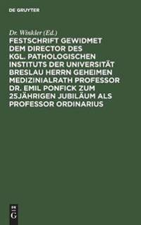 Festschrift Gewidmet Dem Director Des Kgl. Pathologischen Instituts Der Universität Breslau Herrn Geheimen Medizinialrath Professor Dr. Emil Ponfick Zum 25jährigen Jubiläum ALS Professor Ordinarius