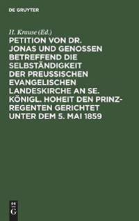 Petition Von Dr. Jonas Und Genossen Betreffend Die Selbständigkeit Der Preußischen Evangelischen Landeskirche an Se. Königl. Hoheit Den Prinz-Regenten Gerichtet Unter Dem 5. Mai 1859