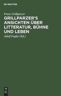 Grillparzer's Ansichten Über Litteratur, Bühne Und Leben