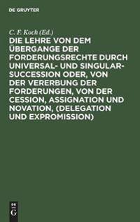 Die Lehre Von Dem Übergange Der Forderungsrechte Durch Universal- Und Singular-Succession Oder, Von Der Vererbung Der Forderungen, Von Der Cession, Assignation Und Novation, (Delegation Und Expromission)