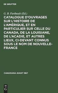 Catalogue d'Ouvrages Sur l'Histoire de l'Amérique, Et En Particulier Sur Celle Du Canada, de la Louisiane, de l'Acadie, Et Autres Lieux, CI-Devant Connus Sous Le Nom de Nouvelle-France