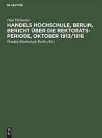 Handels Hochschule, Berlin. Bericht Über Die Rektorats-Periode, Oktober 1913/1916