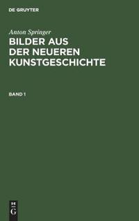 Anton Springer: Bilder Aus Der Neueren Kunstgeschichte. Band 1