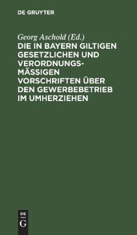 Die in Bayern Giltigen Gesetzlichen Und Verordnungsmäßigen Vorschriften Über Den Gewerbebetrieb Im Umherziehen