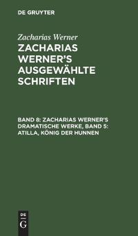 Zacharias Werner's Dramatische Werke, Band 5: Atilla, König Der Hunnen