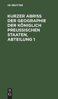 Kurzer Abriss Der Geographie Der Königlich Preussischen Staaten, Abteilung 1