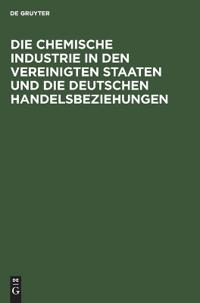 Die Chemische Industrie in Den Vereinigten Staaten Und Die Deutschen Handelsbeziehungen