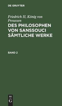 Friedrich II, König Von Preussen: Des Philosophen Von Sanssouci Sämtliche Werke. Band 2