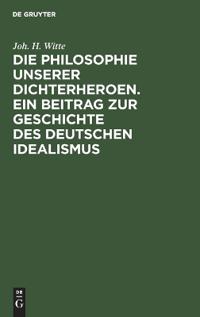 Die Philosophie Unserer Dichterheroen. Ein Beitrag Zur Geschichte Des Deutschen Idealismus