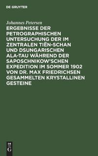 Ergebnisse Der Petrographischen Untersuchung Der Im Zentralen Tiën-Schan Und Dsungarischen Ala-Tau Während Der Saposchnikow'schen Expedition Im Sommer 1902 Von Dr. Max Friedrichsen Gesammelten Krystallinen Gesteine