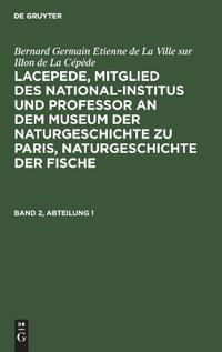 Bernard Germain Etienne de la Ville Sur Illon de la Cépède: Lacepede, Mitglied Des National-Institus Und Professor an Dem Museum Der Naturgeschichte Zu Paris, Naturgeschichte Der Fische. Band 2, Abteilung 1