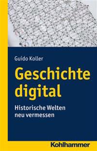 Geschichte Digital: Historische Welten Neu Vermessen
