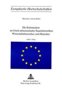 Die Kolonisation Im Urteil Schweizerischer Staatstheoretiker, Wirtschaftstheoretiker Und Historiker (1815-1914)