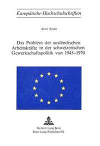 Das Problem Der Auslaendischen Arbeitskraefte in Der Schweizerischen Gewerkschaftspolitik Von 1945-1970