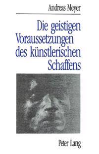 Andreas Meyer: Die Geistigen Voraussetzungen Des Kuenstlerischen Schaffens