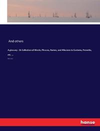 A glossary - Or Collection of Words, Phrases, Names, and Allusions to Customs, Proverbs, etc. ...