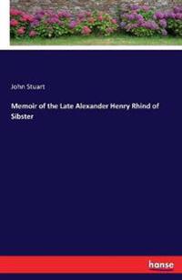 Memoir of the Late Alexander Henry Rhind of Sibster