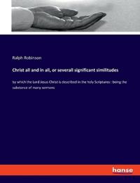 Christ all and in all, or severall significant similitudes