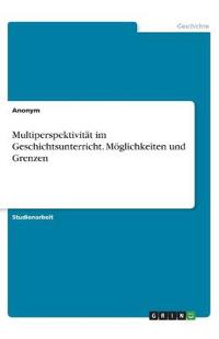 Multiperspektivität im Geschichtsunterricht. Möglichkeiten und Grenzen