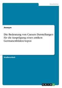 Die Bedeutung von Caesars Darstellungen für die Ausprägung eines antiken Germanenbildes/-topos