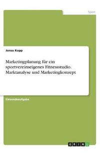 Marketingplanung für ein sportvereinseigenes Fitnessstudio. Marktanalyse und Marketingkonzept