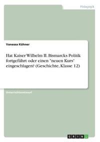 Hat Kaiser Wilhelm II. Bismarcks Politik fortgeführt oder einen "neuen Kurs" eingeschlagen? (Geschichte, Klasse 12)
