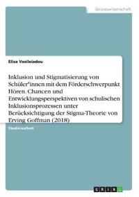 Inklusion und Stigmatisierung von Schüler*innen mit dem Förderschwerpunkt Hören. Chancen und Entwicklungsperspektiven von schulischen Inklusionsprozessen unter Berücksichtigung der Stigma-Theorie von Erving Goffman (2018)
