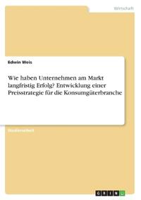Wie haben Unternehmen am Markt langfristig Erfolg? Entwicklung einer Preisstrategie für die Konsumgüterbranche