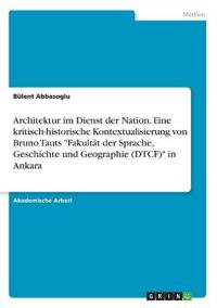 Architektur im Dienst der Nation. Eine kritisch-historische Kontextualisierung von Bruno Tauts "Fakultät der Sprache, Geschichte und Geographie (DTCF)" in Ankara