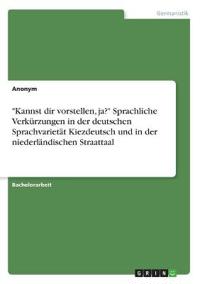 "Kannst dir vorstellen, ja?" Sprachliche Verkürzungen in der deutschen Sprachvarietät Kiezdeutsch und in der niederländischen Straattaal