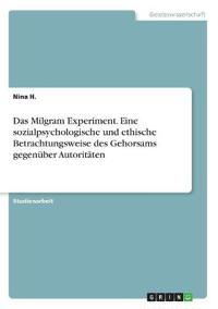 Das Milgram Experiment. Eine sozialpsychologische und ethische Betrachtungsweise des Gehorsams gegenüber Autoritäten