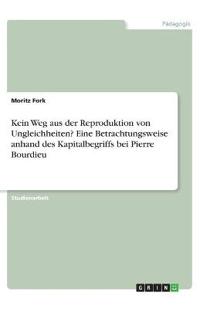 Kein Weg aus der Reproduktion von Ungleichheiten? Eine Betrachtungsweise anhand des Kapitalbegriffs bei Pierre Bourdieu