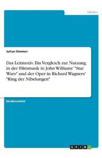 Das Leitmotiv. Ein Vergleich zur Nutzung in der Filmmusik in John Williams' "Star Wars" und der Oper in Richard Wagners' "Ring der Nibelungen"