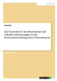 Die Generation Y als Arbeitnehmer der Zukunft. Anforderungen an die Personalentwicklung eines Unternehmens