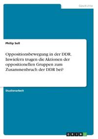 Oppositionsbewegung in der DDR. Inwiefern trugen die Aktionen der oppositionellen Gruppen zum Zusammenbruch der DDR bei?