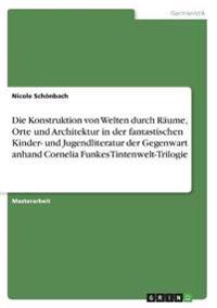 Die Konstruktion von Welten durch Räume, Orte und Architektur in der fantastischen Kinder- und Jugendliteratur der Gegenwart anhand Cornelia Funkes Tintenwelt-Trilogie