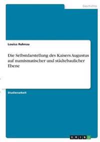 Die Selbstdarstellung des Kaisers Augustus auf numismatischer und städtebaulicher Ebene