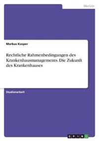 Rechtliche Rahmenbedingungen des Krankenhausmanagements. Die Zukunft des Krankenhauses