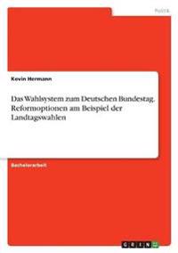 Das Wahlsystem zum Deutschen Bundestag. Reformoptionen am Beispiel der Landtagswahlen
