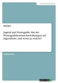 Jugend und Pornografie. Hat der Pornografiekonsum Auswirkungen auf Jugendliche, und wenn ja, welche?