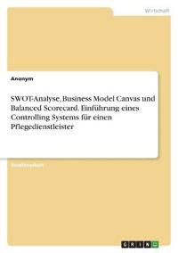 SWOT-Analyse, Business Model Canvas und Balanced Scorecard. Einführung eines Controlling Systems für einen Pflegedienstleister