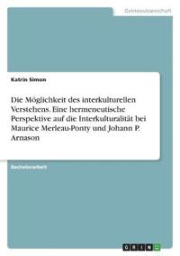 Die Möglichkeit des interkulturellen Verstehens. Eine hermeneutische Perspektive auf die Interkulturalität bei Maurice Merleau-Ponty und Johann P. Arnason