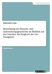 Betrachtung der Passions- und Auferstehungsgeschichte im Hinblick auf das Osterfest. Ein Vergleich der vier Evangelien