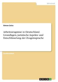 Arbeitszeugnisse in Deutschland. Grundlagen, juristische Aspekte und Entschlüsselung der Zeugnissprache