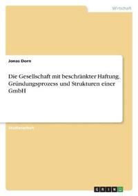 Die Gesellschaft mit beschränkter Haftung. Gründungsprozess und Strukturen einer GmbH
