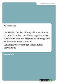 Die Weiße Decke. Eine qualitative Studie zu den Ursachen der Unterrepräsentanz von Menschen mit Migrationshintergrund im höheren Dienst und in Leitungspositionen der öffentlichen Verwaltung