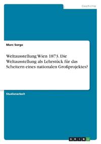 Weltausstellung Wien 1873. Die Weltausstellung als Lehrstück für das Scheitern eines nationalen Großprojektes?