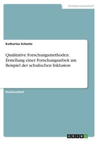 Qualitative Forschungsmethoden. Erstellung einer Forschungsarbeit am Beispiel der schulischen Inklusion